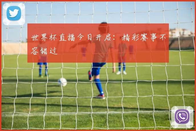 世界杯直播今日开启：精彩赛事不容错过