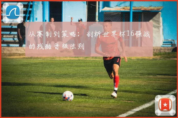 从赛制到策略：剖析世界杯16强战的残酷晋级法则