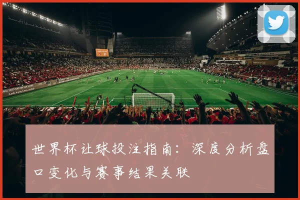 世界杯让球投注指南:深度分析盘口变化与赛事结果关联