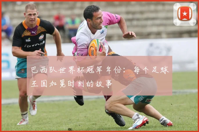巴西队世界杯冠军年份：每个足球王国加冕时刻的故事