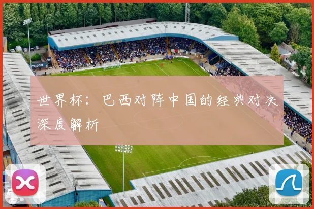 世界杯:巴西对阵中国的经典对决深度解析