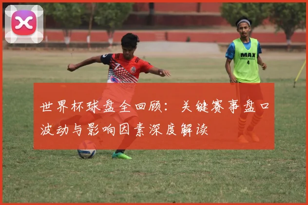 世界杯球盘全回顾:关键赛事盘口波动与影响因素深度解读