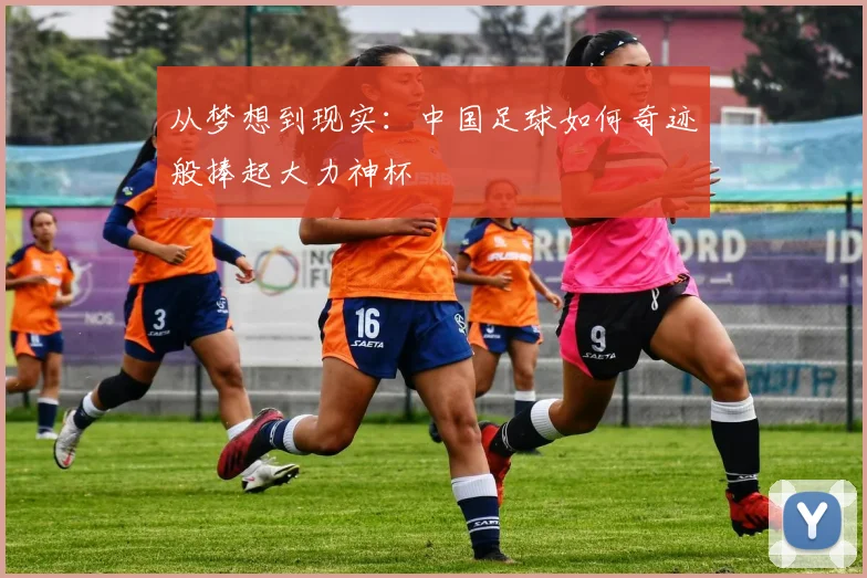 从梦想到现实:中国足球如何奇迹般捧起大力神杯