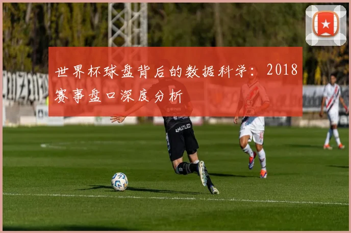 世界杯球盘背后的数据科学:2018赛事盘口深度分析