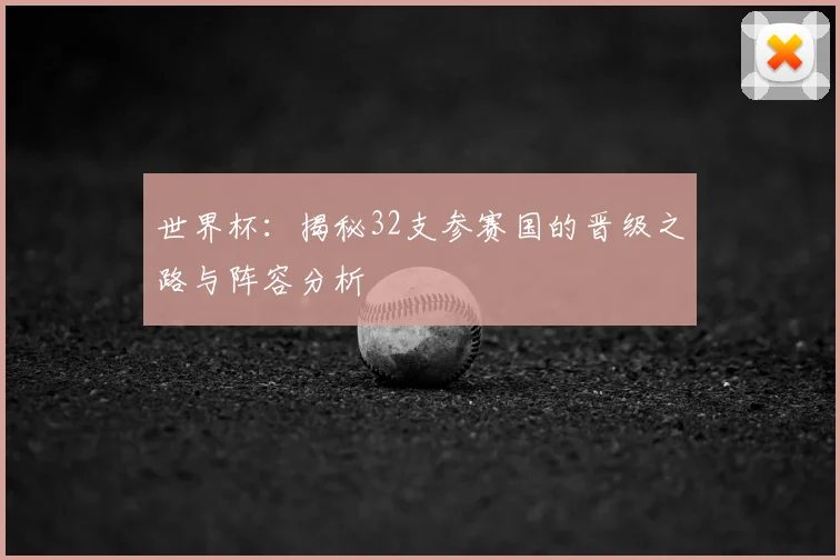世界杯:揭秘32支参赛国的晋级之路与阵容分析