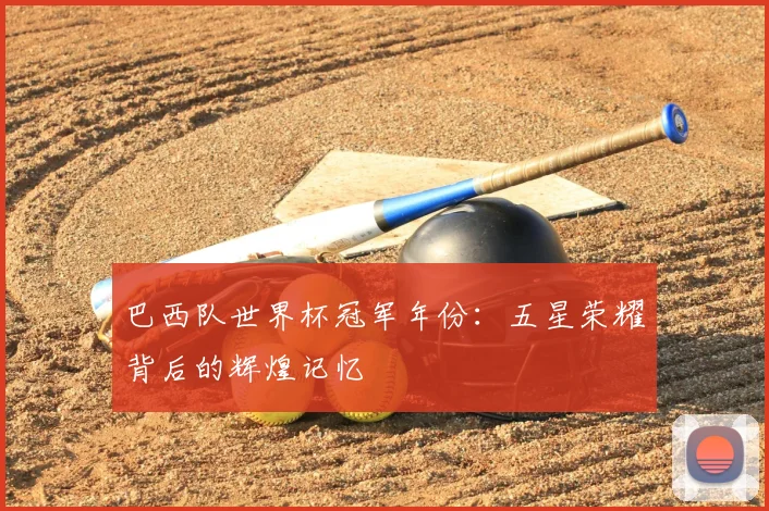 巴西队世界杯冠军年份：五星荣耀背后的辉煌记忆
