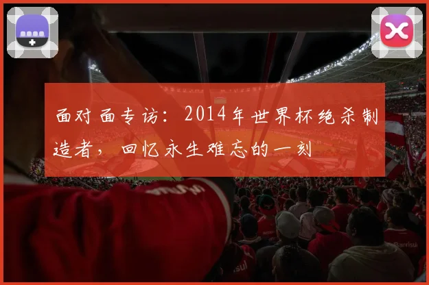 面对面专访：2014年世界杯绝杀制造者，回忆永生难忘的一刻