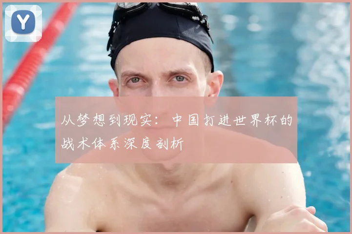 从梦想到现实:中国打进世界杯的战术体系深度剖析