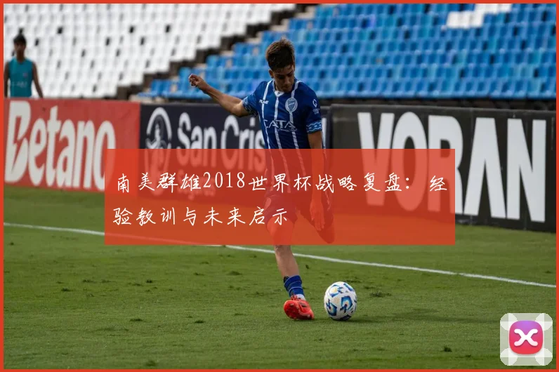 南美群雄2018世界杯战略复盘:经验教训与未来启示