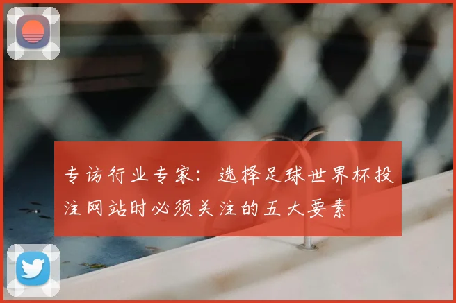 专访行业专家:选择足球世界杯投注网站时必须关注的五大要素