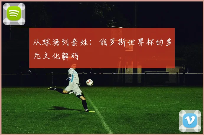 从球场到套娃:俄罗斯世界杯的多元文化解码