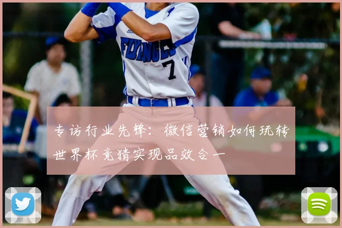 专访行业先锋:微信营销如何玩转世界杯竞猜实现品效合一