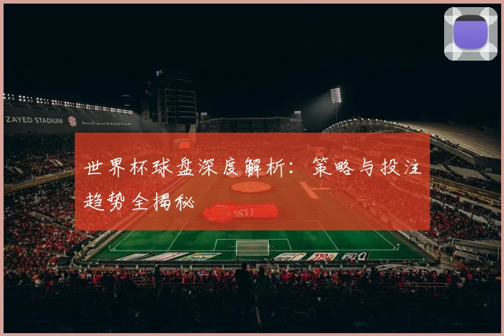 世界杯球盘深度解析:策略与投注趋势全揭秘
