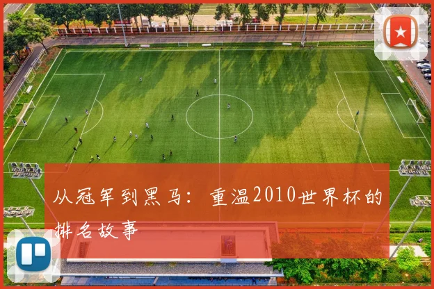 从冠军到黑马:重温2010世界杯的排名故事