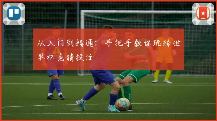 从入门到精通:手把手教你玩转世界杯竞猜投注