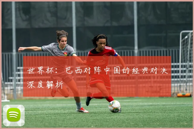 世界杯:巴西对阵中国的经典对决深度解析