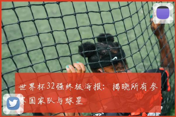世界杯32强终极海报：揭晓所有参赛国家队与球星