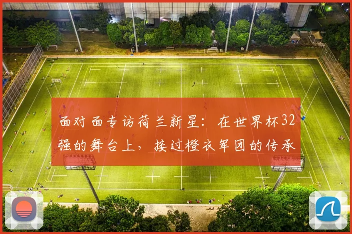 面对面专访荷兰新星：在世界杯32强的舞台上，接过橙衣军团的传承使命