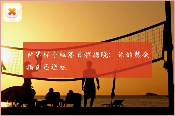 世界杯小组赛日程揭晓:你的熬夜指南已送达