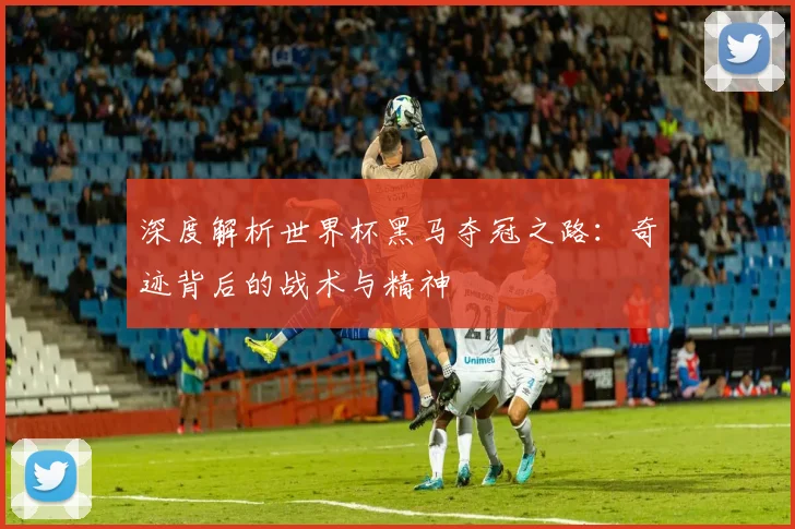 深度解析世界杯黑马夺冠之路：奇迹背后的战术与精神
