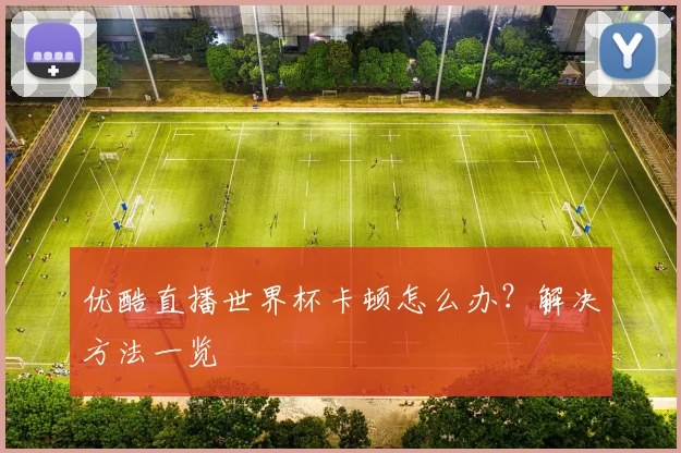 优酷直播世界杯卡顿怎么办?解决方法一览