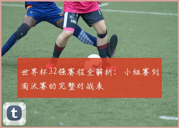 世界杯32强赛程全解析:小组赛到淘汰赛的完整对战表