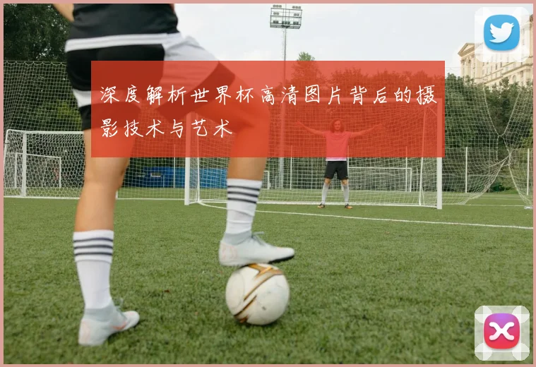 深度解析世界杯高清图片背后的摄影技术与艺术