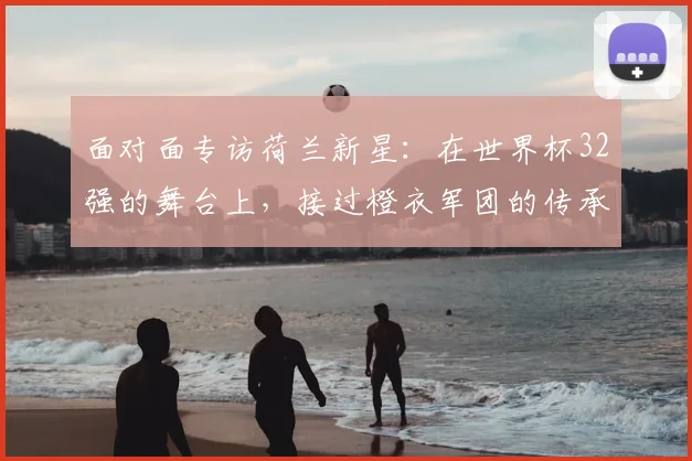 面对面专访荷兰新星：在世界杯32强的舞台上，接过橙衣军团的传承使命