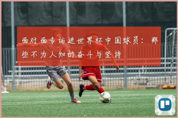 面对面专访进世界杯中国球员：那些不为人知的奋斗与坚持