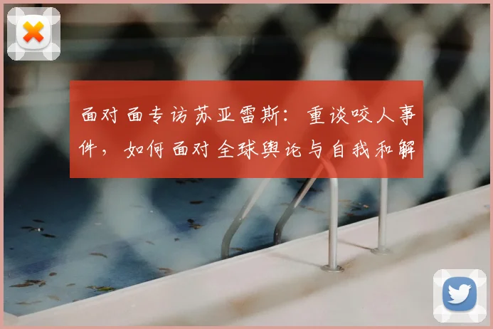 面对面专访苏亚雷斯：重谈咬人事件，如何面对全球舆论与自我和解