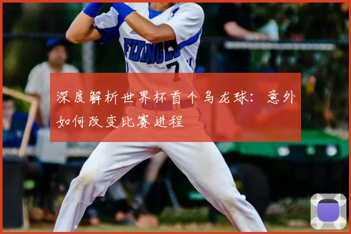 深度解析世界杯首个乌龙球：意外如何改变比赛进程