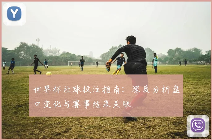 世界杯让球投注指南:深度分析盘口变化与赛事结果关联