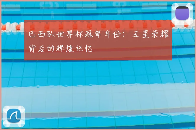 巴西队世界杯冠军年份：五星荣耀背后的辉煌记忆