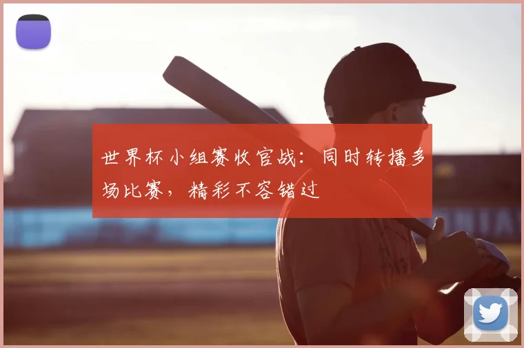 世界杯小组赛收官战:同时转播多场比赛,精彩不容错过