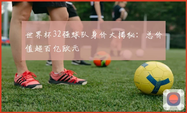 世界杯32强球队身价大揭秘:总价值超百亿欧元