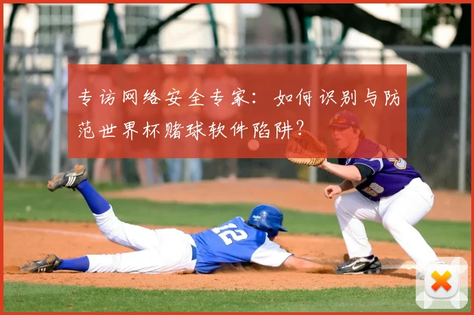 专访网络安全专家：如何识别与防范世界杯赌球软件陷阱？