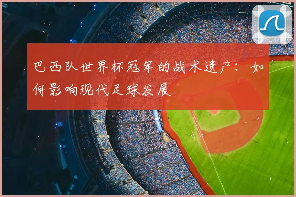 巴西队世界杯冠军的战术遗产：如何影响现代足球发展