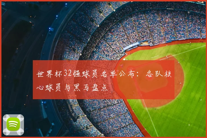 世界杯32强球员名单公布:各队核心球员与黑马盘点