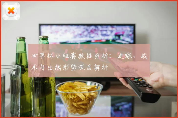 世界杯小组赛数据分析:进球、战术与出线形势深度解析