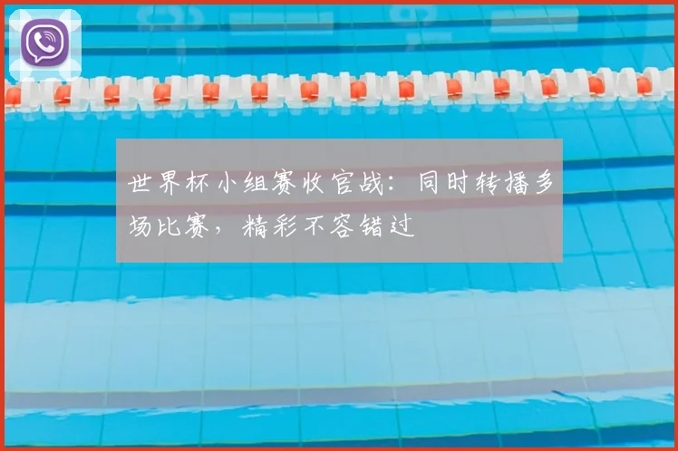 世界杯小组赛收官战:同时转播多场比赛,精彩不容错过