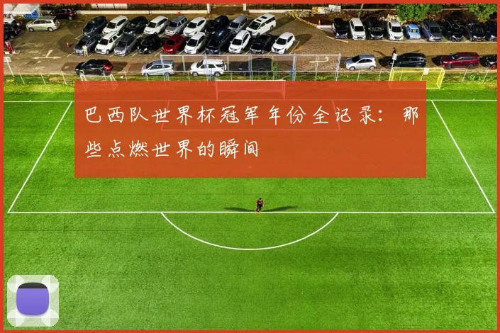 巴西队世界杯冠军年份全记录：那些点燃世界的瞬间