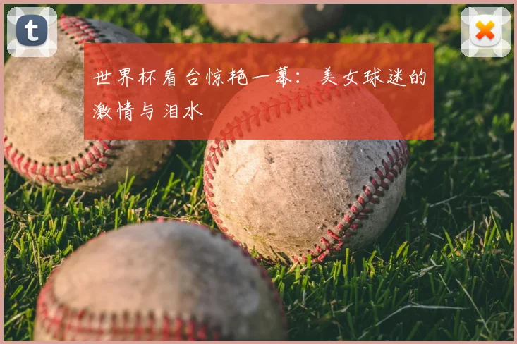 世界杯看台惊艳一幕:美女球迷的激情与泪水