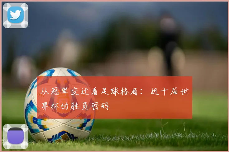 从冠军变迁看足球格局：近十届世界杯的胜负密码