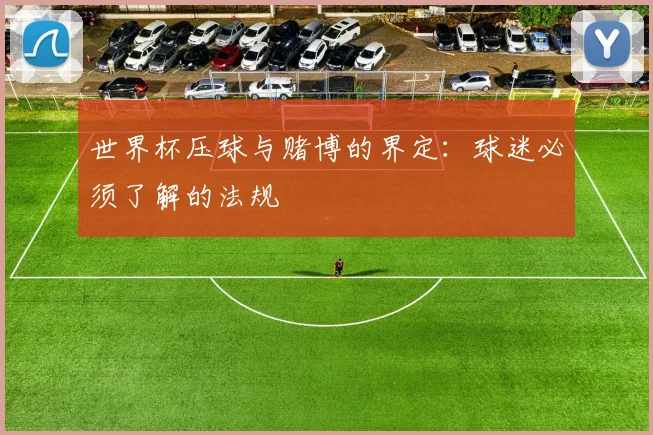 世界杯压球与赌博的界定:球迷必须了解的法规