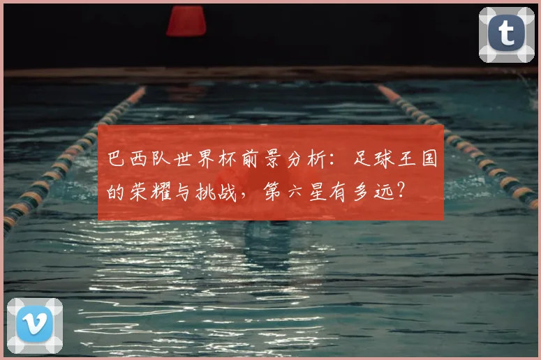 巴西队世界杯前景分析：足球王国的荣耀与挑战，第六星有多远？