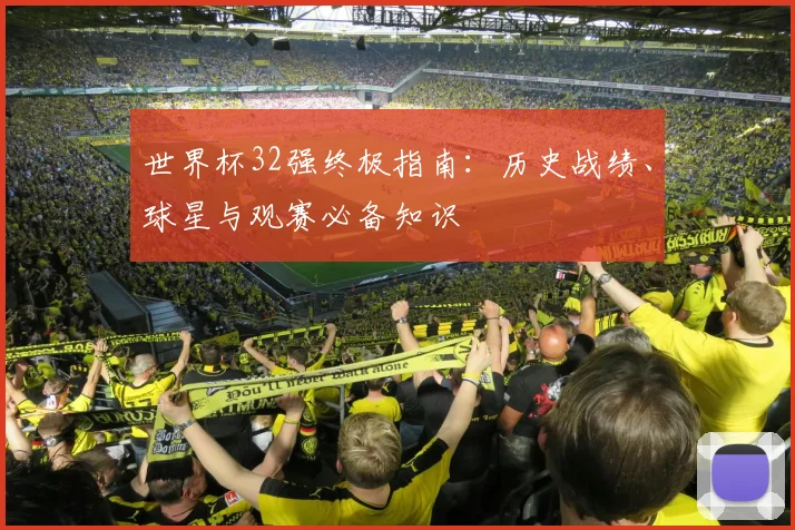 世界杯32强终极指南:历史战绩、球星与观赛必备知识