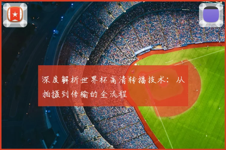 深度解析世界杯高清转播技术：从拍摄到传输的全流程