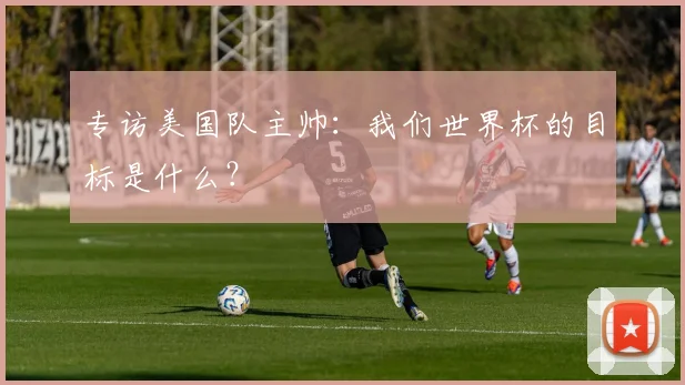 专访美国队主帅：我们世界杯的目标是什么？