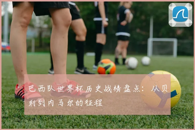 巴西队世界杯历史战绩盘点：从贝利到内马尔的征程