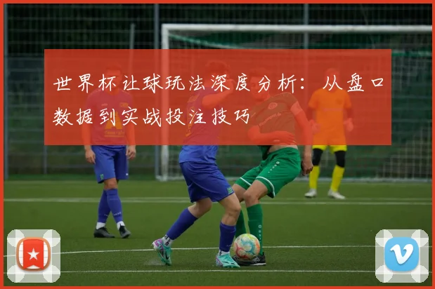 世界杯让球玩法深度分析:从盘口数据到实战投注技巧